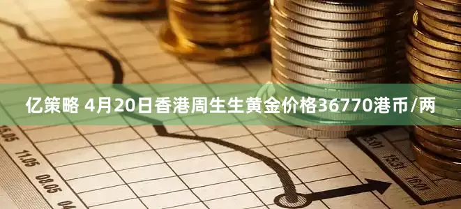 亿策略 4月20日香港周生生黄金价格36770港币/两