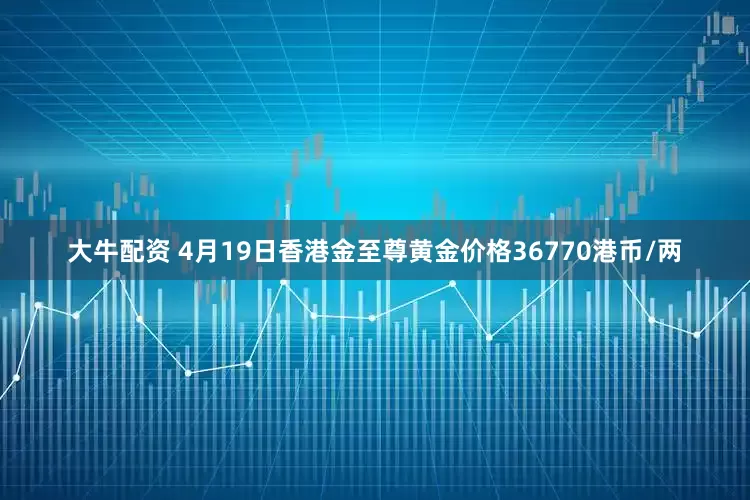 大牛配资 4月19日香港金至尊黄金价格36770港币/两