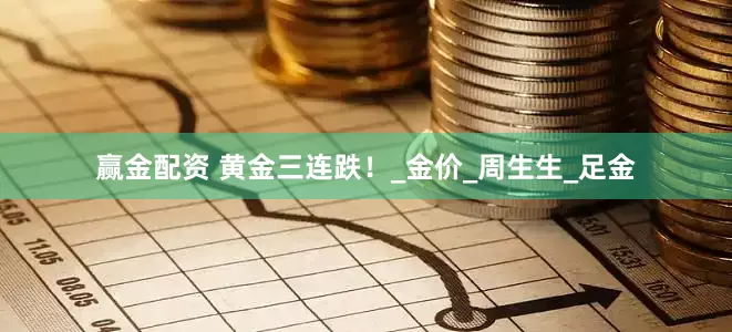 赢金配资 黄金三连跌！_金价_周生生_足金