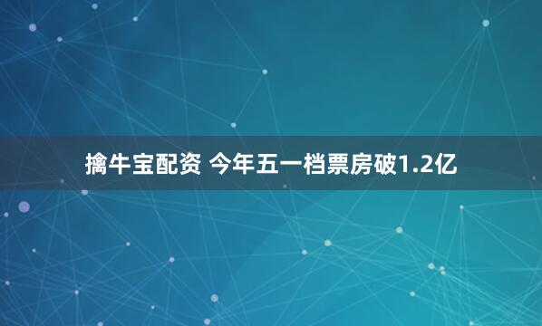 擒牛宝配资 今年五一档票房破1.2亿