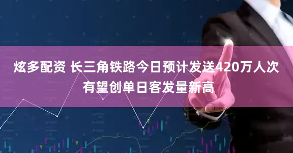 炫多配资 长三角铁路今日预计发送420万人次 有望创单日客发量新高