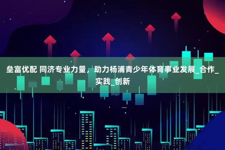 垒富优配 同济专业力量，助力杨浦青少年体育事业发展_合作_实践_创新