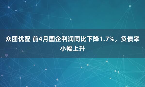 众团优配 前4月国企利润同比下降1.7%，负债率小幅上升