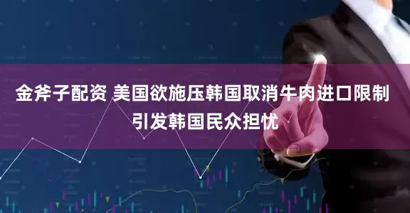 金斧子配资 美国欲施压韩国取消牛肉进口限制 引发韩国民众担忧