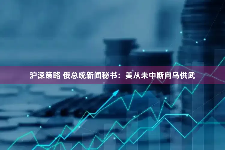 沪深策略 俄总统新闻秘书：美从未中断向乌供武