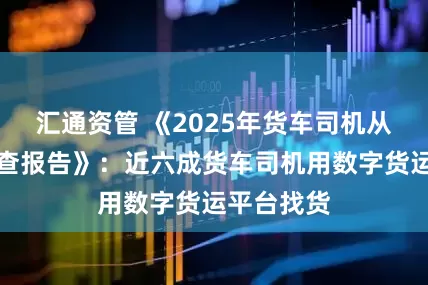 汇通资管 《2025年货车司机从业状况调查报告》：近六成货车司机用数字货运平台找货