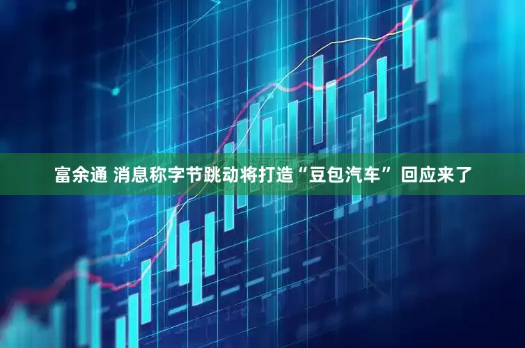 富余通 消息称字节跳动将打造“豆包汽车” 回应来了