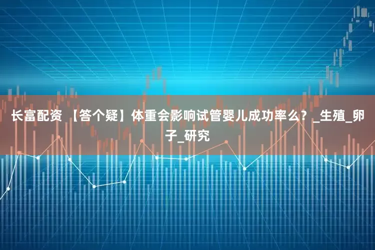 长富配资 【答个疑】体重会影响试管婴儿成功率么？_生殖_卵子_研究