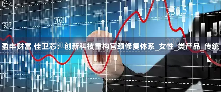 盈丰财富 佳卫芯：创新科技重构宫颈修复体系_女性_类产品_传统