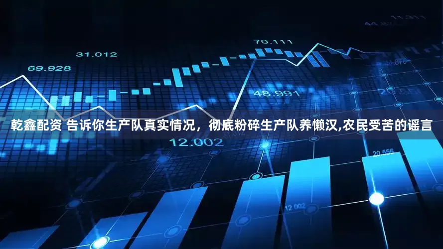 乾鑫配资 告诉你生产队真实情况，彻底粉碎生产队养懒汉,农民受苦的谣言