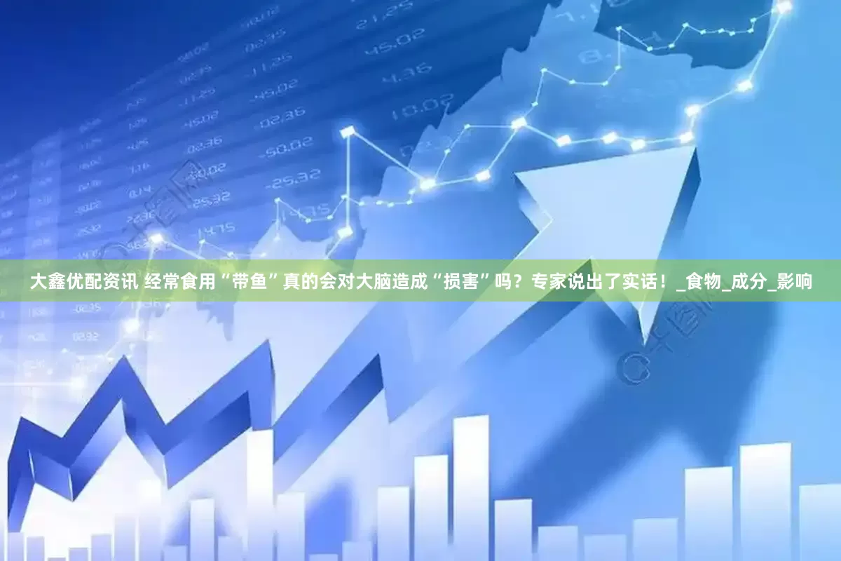 大鑫优配资讯 经常食用“带鱼”真的会对大脑造成“损害”吗？专家说出了实话！_食物_成分_影响