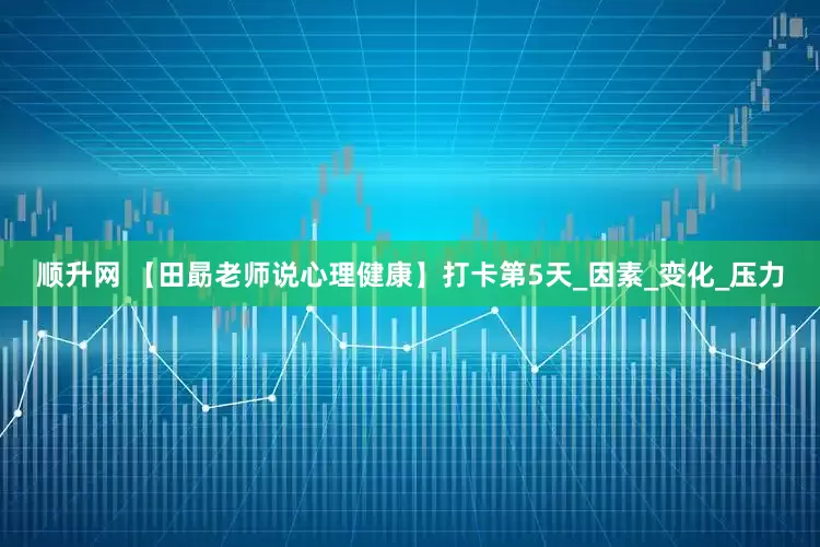 顺升网 【田勗老师说心理健康】打卡第5天_因素_变化_压力