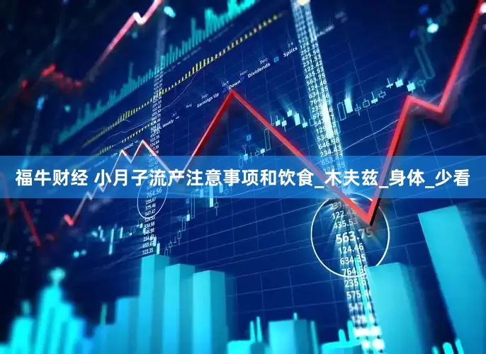 福牛财经 小月子流产注意事项和饮食_木夫兹_身体_少看