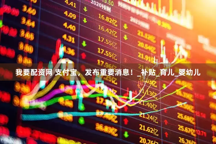 我要配资网 支付宝，发布重要消息！_补贴_育儿_婴幼儿