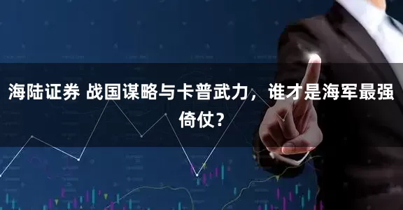 海陆证券 战国谋略与卡普武力，谁才是海军最强倚仗？