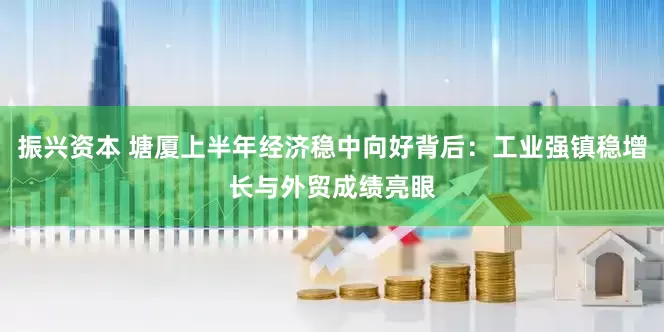 振兴资本 塘厦上半年经济稳中向好背后：工业强镇稳增长与外贸成绩亮眼