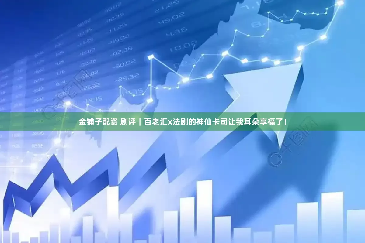 金铺子配资 剧评｜百老汇x法剧的神仙卡司让我耳朵享福了！