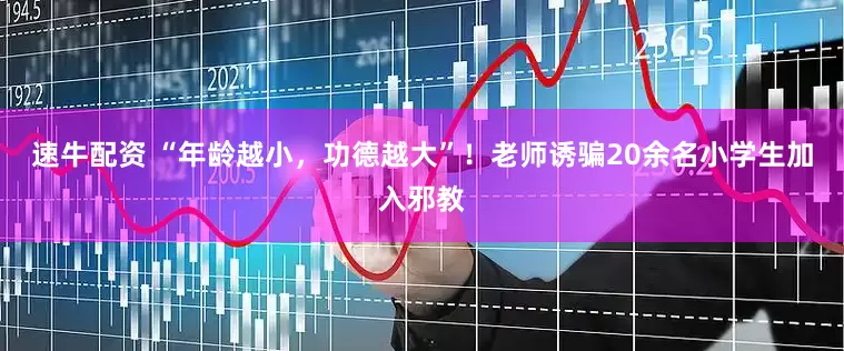 速牛配资 “年龄越小，功德越大”！老师诱骗20余名小学生加入邪教