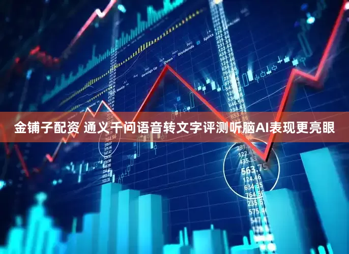 金铺子配资 通义千问语音转文字评测听脑AI表现更亮眼