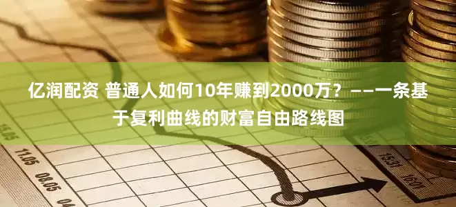 亿润配资 普通人如何10年赚到2000万？——一条基于复利曲线的财富自由路线图