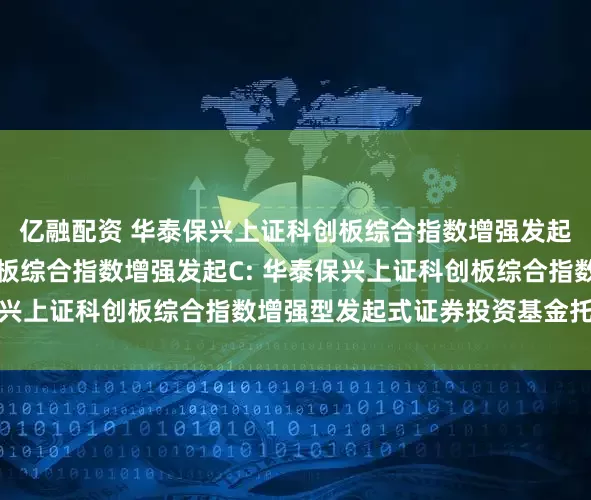 亿融配资 华泰保兴上证科创板综合指数增强发起A,华泰保兴上证科创板综合指数增强发起C: 华泰保兴上证科创板综合指数增强型发起式证券投资基金托管协议