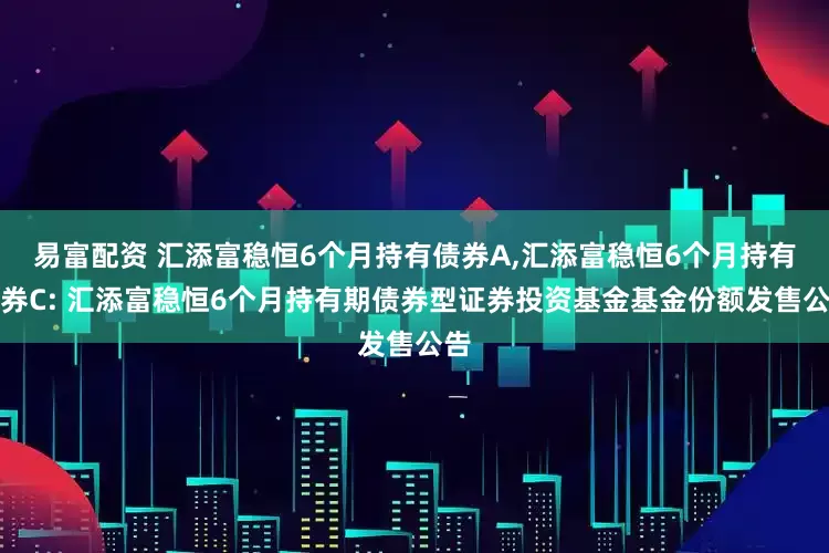 易富配资 汇添富稳恒6个月持有债券A,汇添富稳恒6个月持有债券C: 汇添富稳恒6个月持有期债券型证券投资基金基金份额发售公告