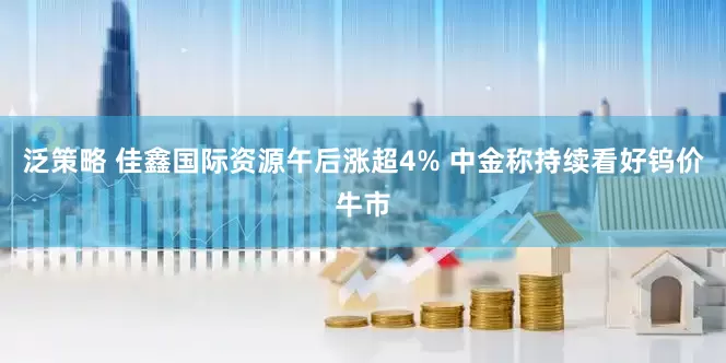 泛策略 佳鑫国际资源午后涨超4% 中金称持续看好钨价牛市