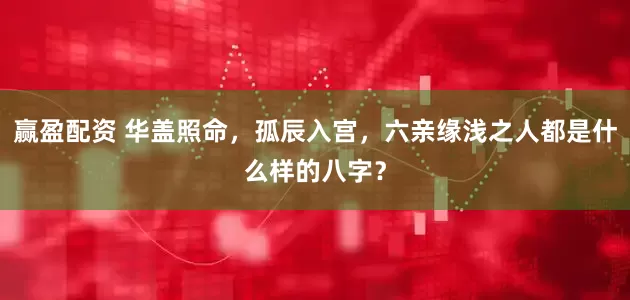 赢盈配资 华盖照命，孤辰入宫，六亲缘浅之人都是什么样的八字？