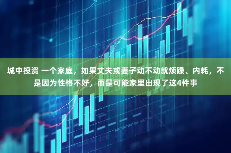 城中投资 一个家庭，如果丈夫或妻子动不动就烦躁、内耗，不是因为性格不好，而是可能家里出现了这4件事