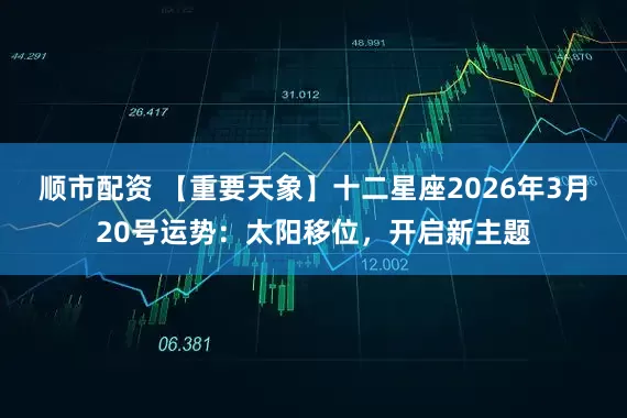 顺市配资 【重要天象】十二星座2026年3月20号运势：太阳移位，开启新主题